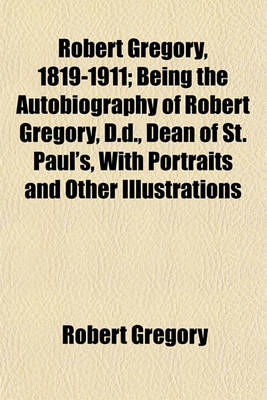 Book cover for Robert Gregory, 1819-1911; Being the Autobiography of Robert Gregory, D.D., Dean of St. Paul's, with Portraits and Other Illustrations