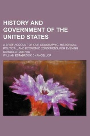 Cover of History and Government of the United States; A Brief Account of Our Geographic, Historical, Political, and Economic Conditions, for Evening School Students