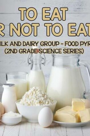 Cover of To Eat or Not to Eat? the Milk and Dairy Group - Food Pyramid