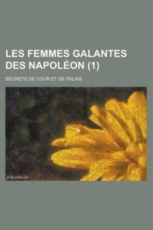 Cover of Les Femmes Galantes Des Napoleon; Secrets de Cour Et de Palais (1 )