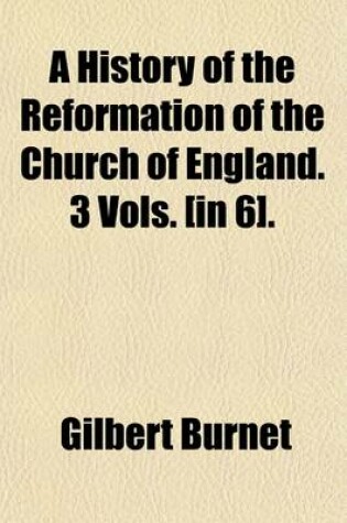 Cover of A History of the Reformation of the Church of England. 3 Vols. [In 6].