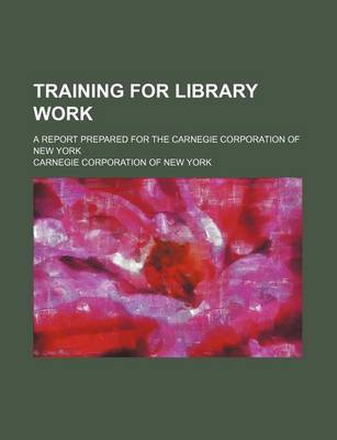 Book cover for Training for Library Work; A Report Prepared for the Carnegie Corporation of New York