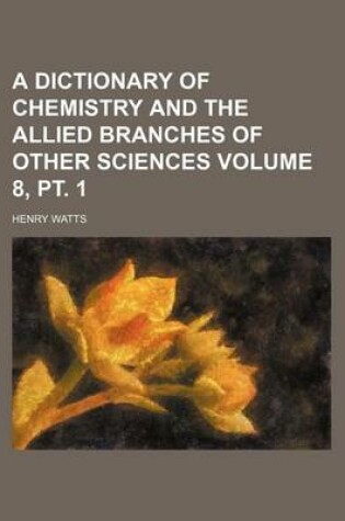 Cover of A Dictionary of Chemistry and the Allied Branches of Other Sciences Volume 8, PT. 1