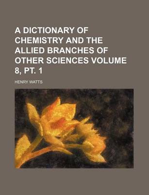 Book cover for A Dictionary of Chemistry and the Allied Branches of Other Sciences Volume 8, PT. 1