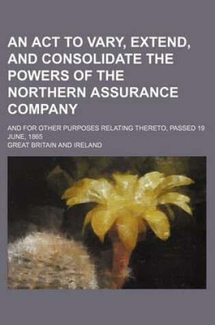 Cover of An ACT to Vary, Extend, and Consolidate the Powers of the Northern Assurance Company; And for Other Purposes Relating Thereto, Passed 19 June, 1865