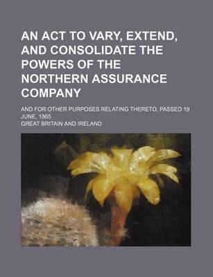 Book cover for An ACT to Vary, Extend, and Consolidate the Powers of the Northern Assurance Company; And for Other Purposes Relating Thereto, Passed 19 June, 1865