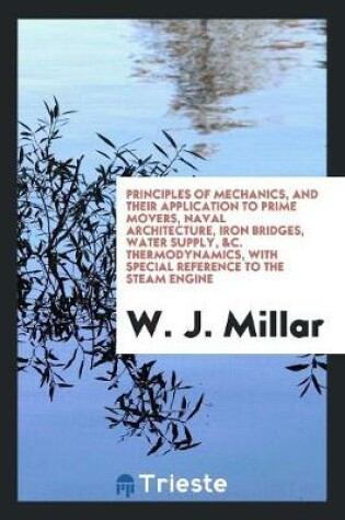 Cover of Principles of Mechanics, and Their Application to Prime Movers, Naval Architecture, Iron Bridges, Water Supply, &c. Thermodynamics, with Special Reference to the Steam Engine