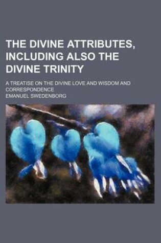 Cover of The Divine Attributes, Including Also the Divine Trinity; A Treatise on the Divine Love and Wisdom and Correspondence