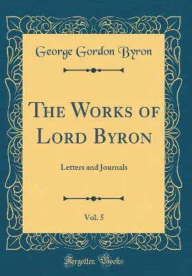 Book cover for The Works of Lord Byron, Vol. 5: Letters and Journals (Classic Reprint)