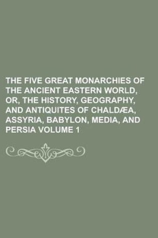 Cover of The Five Great Monarchies of the Ancient Eastern World, Or, the History, Geography, and Antiquites of Chaldaea, Assyria, Babylon, Media, and Persia Vo