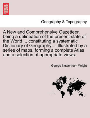 Book cover for A New and Comprehensive Gazetteer, Being a Delineation of the Present State of the World ... Constituting a Systematic Dictionary of Geography ... Illustrated by a Series of Maps, Forming a Complete Atlas and a Selection of Appropriate Views.