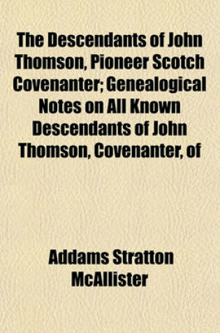 Cover of The Descendants of John Thomson, Pioneer Scotch Covenanter; Genealogical Notes on All Known Descendants of John Thomson, Covenanter, of