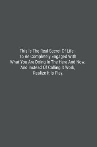 Cover of This Is The Real Secret Of Life - To Be Completely Engaged With What You Are Doing In The Here And Now. And Instead Of Calling It Work, Realize It Is Play.