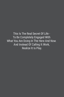 Book cover for This Is The Real Secret Of Life - To Be Completely Engaged With What You Are Doing In The Here And Now. And Instead Of Calling It Work, Realize It Is Play.