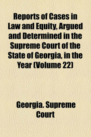 Cover of Reports of Cases in Law and Equity, Argued and Determined in the Supreme Court of the State of Georgia, in the Year (Volume 22)