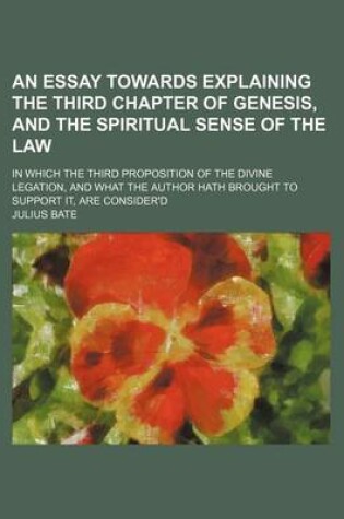 Cover of An Essay Towards Explaining the Third Chapter of Genesis, and the Spiritual Sense of the Law; In Which the Third Proposition of the Divine Legation, and What the Author Hath Brought to Support It, Are Consider'd