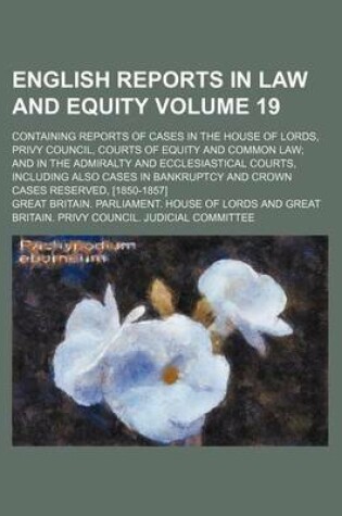 Cover of English Reports in Law and Equity Volume 19; Containing Reports of Cases in the House of Lords, Privy Council, Courts of Equity and Common Law and in the Admiralty and Ecclesiastical Courts, Including Also Cases in Bankruptcy and Crown Cases Reserved, [18