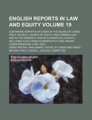 Book cover for English Reports in Law and Equity Volume 19; Containing Reports of Cases in the House of Lords, Privy Council, Courts of Equity and Common Law and in the Admiralty and Ecclesiastical Courts, Including Also Cases in Bankruptcy and Crown Cases Reserved, [18