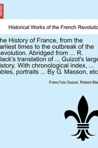 Cover of The History of France, from the Earliest Times to the Outbreak of the Revolution. Abridged from ... R. Black's Translation of ... Guizot's Larger History. with Chronological Index, ... Tables, Portraits ... by G. Masson, Etc.