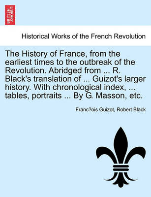 Book cover for The History of France, from the Earliest Times to the Outbreak of the Revolution. Abridged from ... R. Black's Translation of ... Guizot's Larger History. with Chronological Index, ... Tables, Portraits ... by G. Masson, Etc.