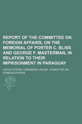 Cover of Report of the Committee on Foreign Affairs, on the Memorial of Porter C. Bliss and George F. Masterman, in Relation to Their Imprisonment in Paraguay