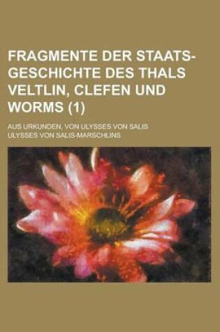 Cover of Fragmente Der Staats-Geschichte Des Thals Veltlin, Clefen Und Worms; Aus Urkunden, Von Ulysses Von Salis (1 )