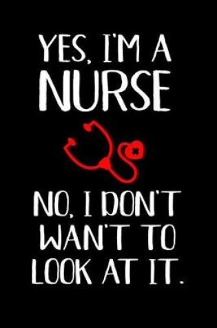 Cover of Yes, I'm a Nurse No, I Don't Want to Look at It.
