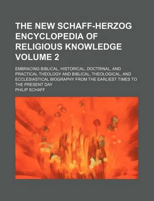 Book cover for The New Schaff-Herzog Encyclopedia of Religious Knowledge; Embracing Biblical, Historical, Doctrinal, and Practical Theology and Biblical, Theological, and Ecclesiastical Biography from the Earliest Times to the Present Day Volume 2