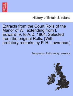 Book cover for Extracts from the Court Rolls of the Manor of W., Extending from I. Edward IV. to A.D. 1864. Selected from the Original Rolls. [With Prefatory Remarks by P. H. Lawrence.]