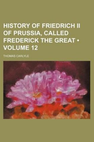 Cover of History of Friedrich II of Prussia, Called Frederick the Great (Volume 12)