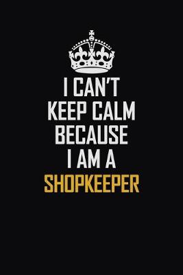 Book cover for I Can't Keep Calm Because I Am A Shopkeeper