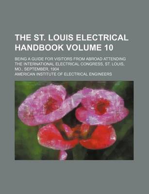 Book cover for The St. Louis Electrical Handbook Volume 10; Being a Guide for Visitors from Abroad Attending the International Electrical Congress, St. Louis, Mo., September, 1904