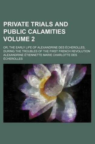 Cover of Private Trials and Public Calamities Volume 2; Or, the Early Life of Alexandrine Des Echerolles, During the Troubles of the First French Revolution