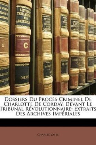 Cover of Dossiers Du Procès Criminel De Charlotte De Corday, Devant Le Tribunal Révolutionnaire