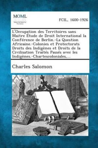 Cover of L'Occupation Des Territoires Sans Maitre Etude de Droit International La Conference de Berlin.-La Question Africaine.-Colonies Et Protectorats Droits