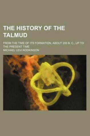 Cover of The History of the Talmud; From the Time of Its Formation, about 200 B. C., Up to the Present Time