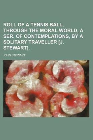 Cover of Roll of a Tennis Ball, Through the Moral World, a Ser. of Contemplations, by a Solitary Traveller [J. Stewart].
