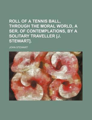 Book cover for Roll of a Tennis Ball, Through the Moral World, a Ser. of Contemplations, by a Solitary Traveller [J. Stewart].