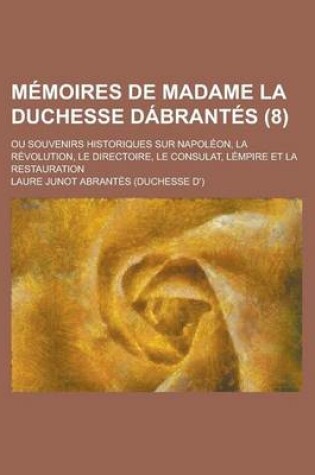 Cover of Memoires de Madame La Duchesse Dabrantes (8); Ou Souvenirs Historiques Sur Napoleon, La Revolution, Le Directoire, Le Consulat, Lempire Et La Restaura