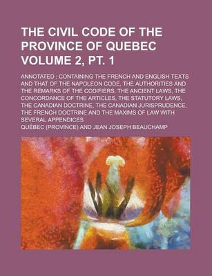 Book cover for The Civil Code of the Province of Quebec; Annotated; Containing the French and English Texts and That of the Napoleon Code, the Authorities and the Remarks of the Codifiers, the Ancient Laws, the Concordance of the Volume 2, PT. 1