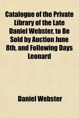 Book cover for Catalogue of the Private Library of the Late Daniel Webster, to Be Sold by Auction June 8th, and Following Days Leonard