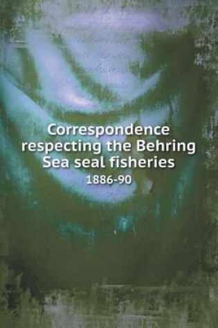 Cover of Correspondence respecting the Behring Sea seal fisheries 1886-90