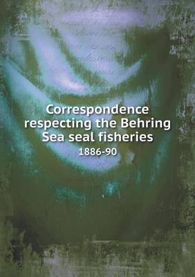 Book cover for Correspondence respecting the Behring Sea seal fisheries 1886-90