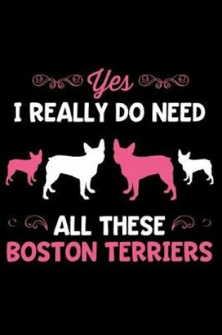 Cover of Yes I Really Do Need All These Boston Terriers