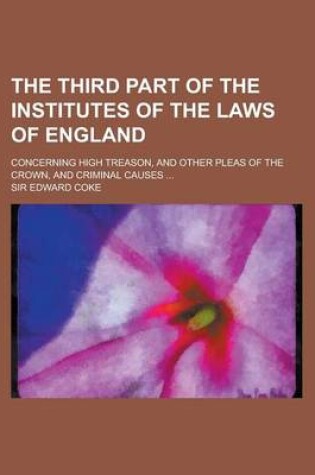 Cover of The Third Part of the Institutes of the Laws of England; Concerning High Treason, and Other Pleas of the Crown, and Criminal Causes ...