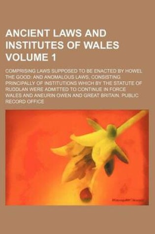 Cover of Ancient Laws and Institutes of Wales Volume 1; Comprising Laws Supposed to Be Enacted by Howel the Good and Anomalous Laws, Consisting Principally of