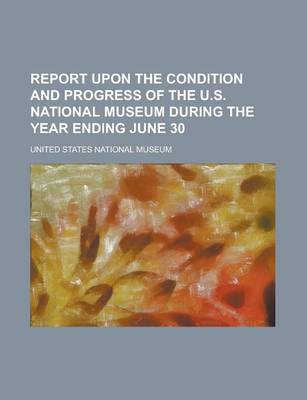 Book cover for Report Upon the Condition and Progress of the U.S. National Museum During the Year Ending June 30