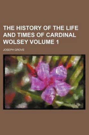 Cover of The History of the Life and Times of Cardinal Wolsey Volume 1