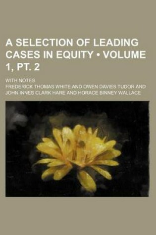 Cover of A Selection of Leading Cases in Equity (Volume 1, PT. 2); With Notes