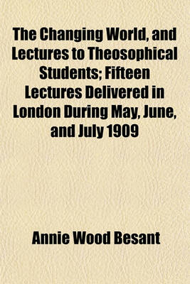 Book cover for The Changing World, and Lectures to Theosophical Students; Fifteen Lectures Delivered in London During May, June, and July 1909